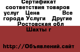 Сертификат соответствия товаров, услуг › Цена ­ 4 000 - Все города Услуги » Другие   . Ростовская обл.,Шахты г.